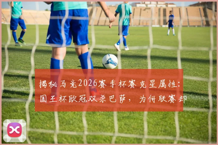 揭秘马竞2026赛季杯赛克星属性:国王杯欧冠双杀巴萨,为何联赛却遭巴萨横扫?